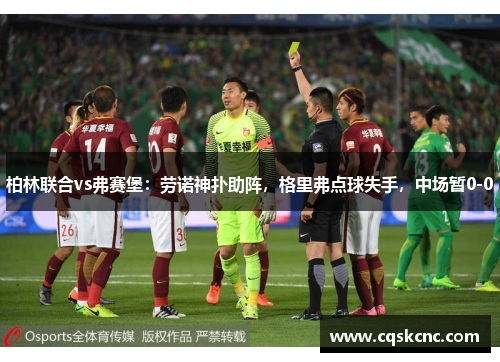 柏林联合vs弗赛堡：劳诺神扑助阵，格里弗点球失手，中场暂0-0